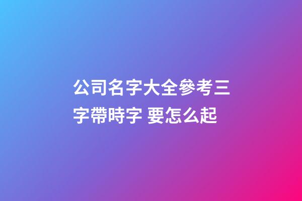 公司名字大全參考三字帶時字 要怎么起-第1張-公司起名-玄機派